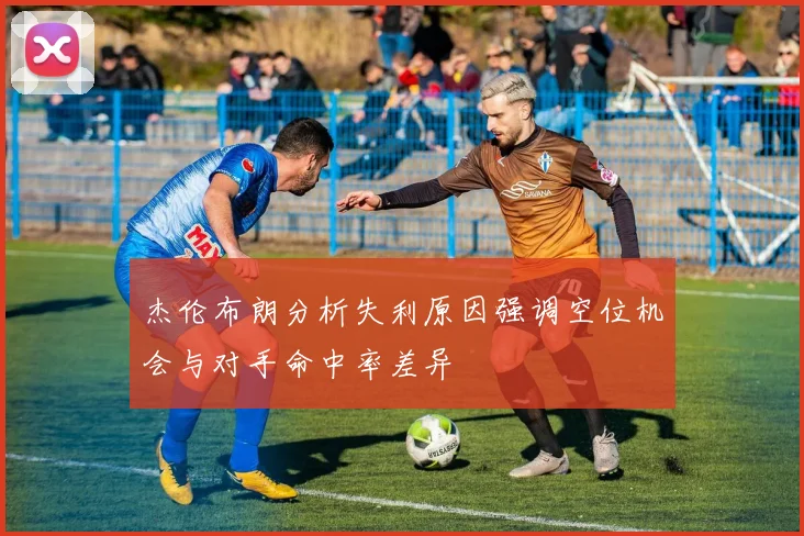 杰伦布朗分析失利原因强调空位机会与对手命中率差异