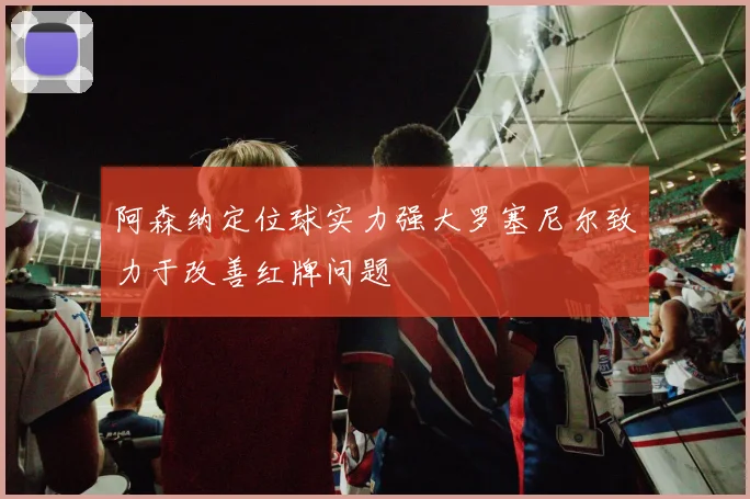 阿森纳定位球实力强大罗塞尼尔致力于改善红牌问题