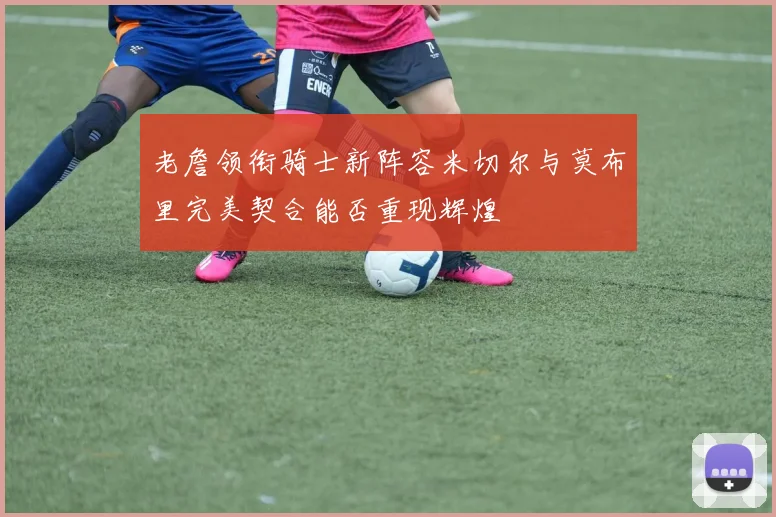 老詹领衔骑士新阵容米切尔与莫布里完美契合能否重现辉煌