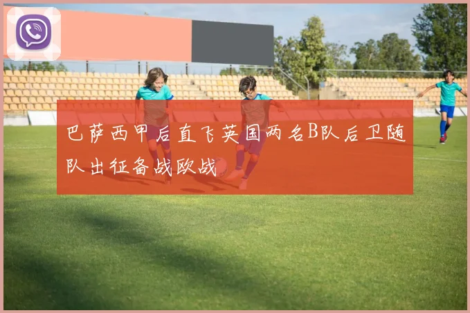 巴萨西甲后直飞英国两名B队后卫随队出征备战欧战