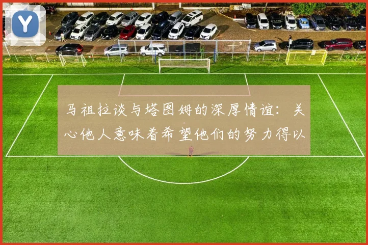 马祖拉谈与塔图姆的深厚情谊：关心他人意味着希望他们的努力得以回报