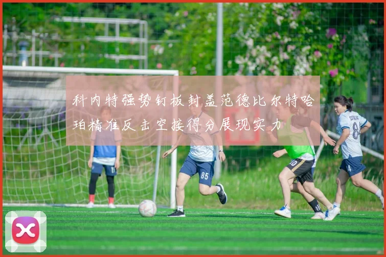 科内特强势钉板封盖范德比尔特哈珀精准反击空接得分展现实力