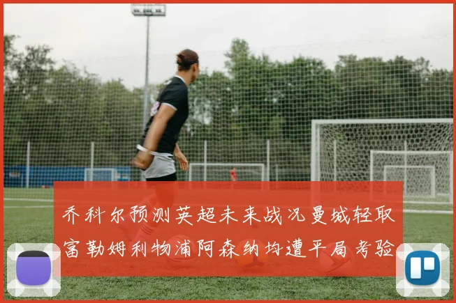 乔科尔预测英超未来战况曼城轻取富勒姆利物浦阿森纳均遭平局考验