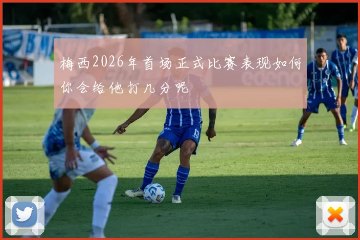 梅西2026年首场正式比赛表现如何你会给他打几分呢