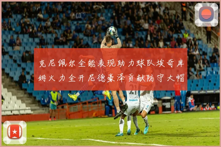 克尼佩尔全能表现助力球队埃奇库姆火力全开尼德豪泽贡献防守大帽