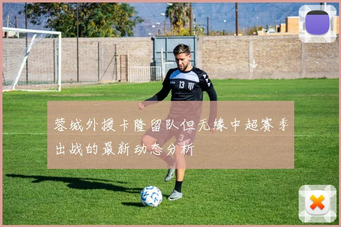 蓉城外援卡隆留队但无缘中超赛季出战的最新动态分析