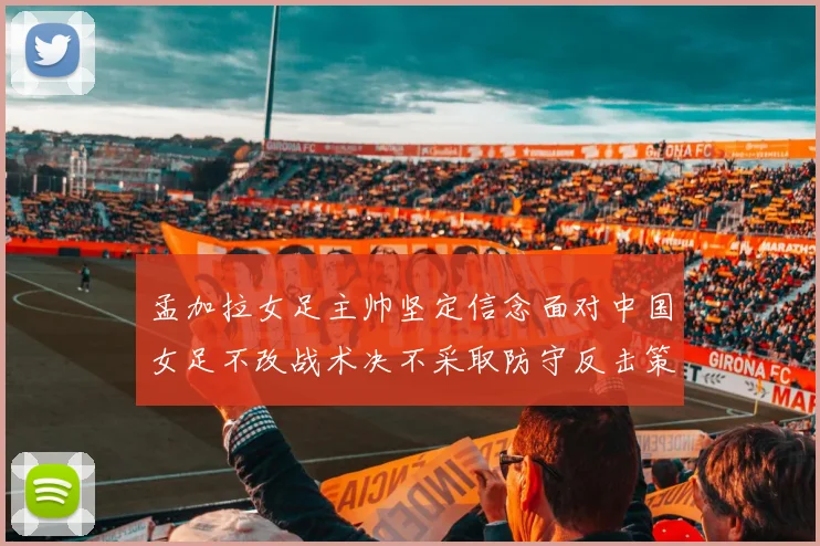 孟加拉女足主帅坚定信念面对中国女足不改战术决不采取防守反击策略
