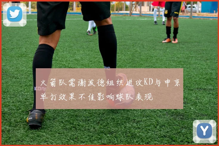 火箭队需谢泼德组织进攻KD与申京单打效果不佳影响球队表现