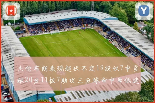 杰伦布朗表现起伏不定19投仅7中贡献20分11板7助攻三分球命中率低迷