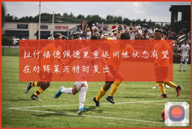 拉什福德佩德里重返训练状态有望在对阵莱万特时复出