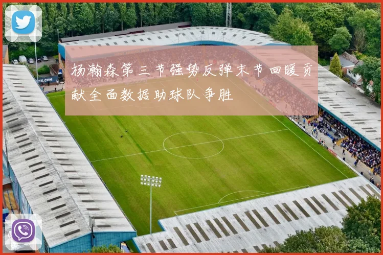 杨瀚森第三节强势反弹末节回暖贡献全面数据助球队争胜