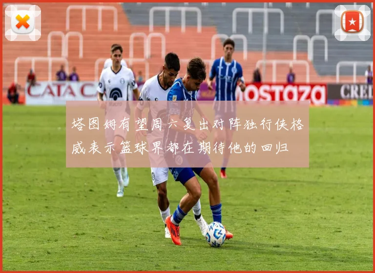 塔图姆有望周六复出对阵独行侠格威表示篮球界都在期待他的回归